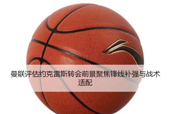 曼联评估约克雷斯转会前景聚焦锋线补强与战术适配