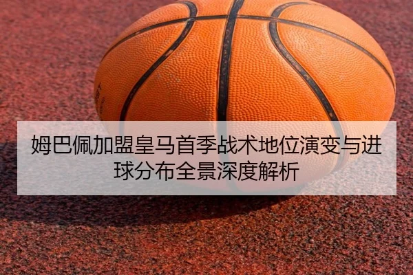 姆巴佩加盟皇马首季战术地位演变与进球分布全景深度解析