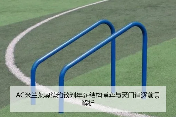 AC米兰莱奥续约谈判年薪结构博弈与豪门追逐前景解析