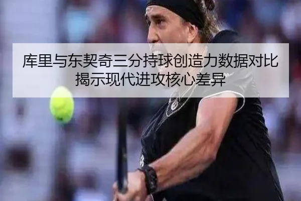 库里与东契奇三分持球创造力数据对比揭示现代进攻核心差异
