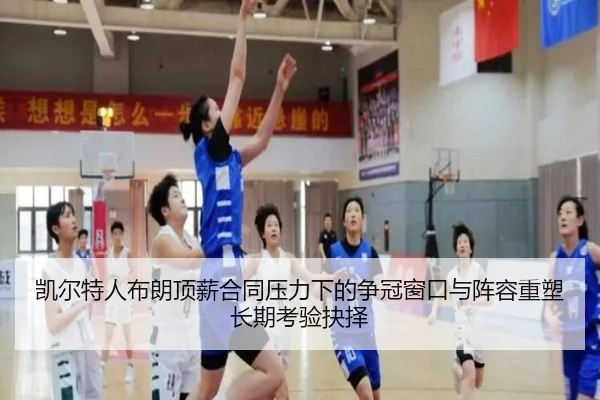 凯尔特人布朗顶薪合同压力下的争冠窗口与阵容重塑长期考验抉择