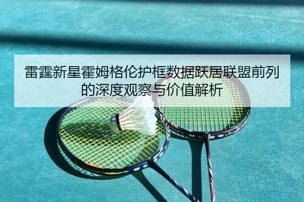 雷霆新星霍姆格伦护框数据跃居联盟前列的深度观察与价值解析