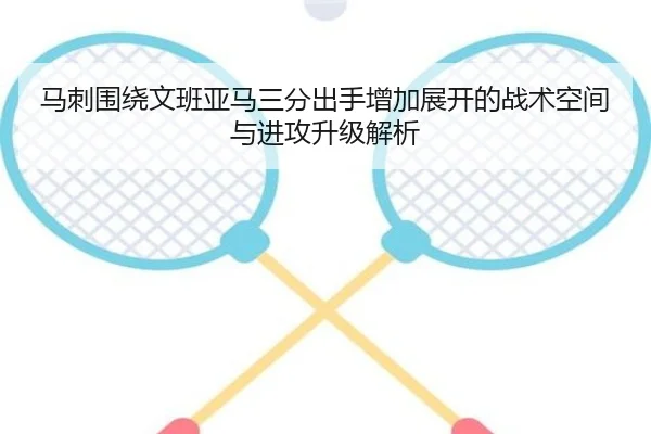 马刺围绕文班亚马三分出手增加展开的战术空间与进攻升级解析