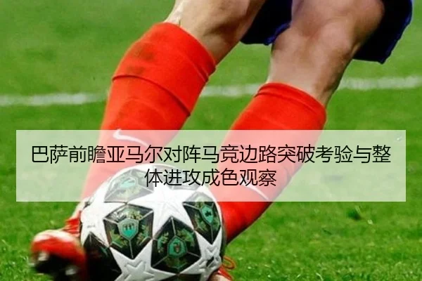 巴萨前瞻亚马尔对阵马竞边路突破考验与整体进攻成色观察