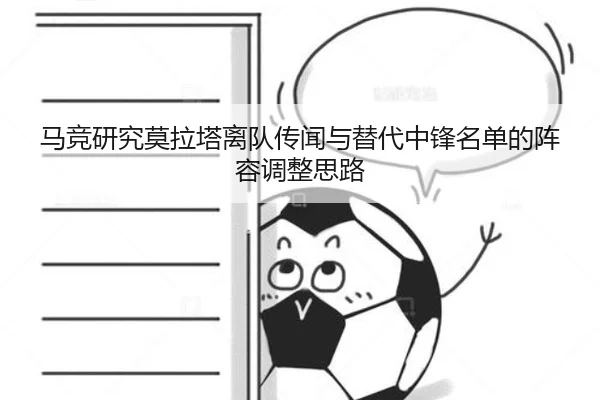 马竞研究莫拉塔离队传闻与替代中锋名单的阵容调整思路