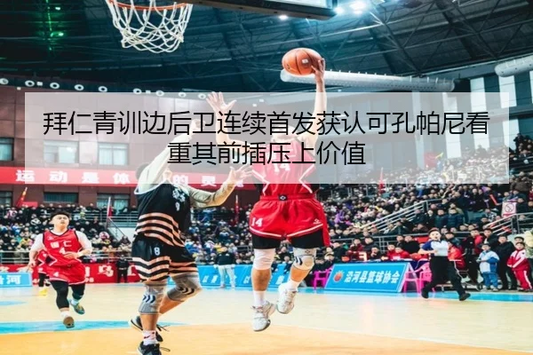 拜仁青训边后卫连续首发获认可孔帕尼看重其前插压上价值